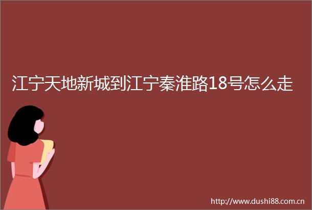 江宁天地新城到江宁秦淮路18号怎么走