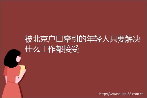 被北京户口牵引的年轻人只要解决什么工作都接受