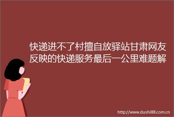 快递进不了村擅自放驿站甘肃网友反映的快递服务最后一公里难题解决了