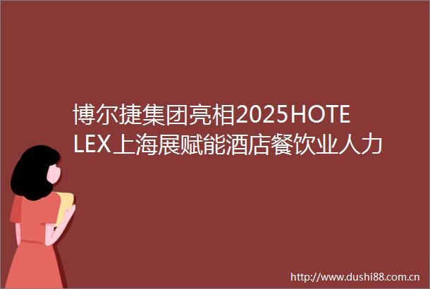 博尔捷集团亮相2025HOTELEX上海展赋能酒店餐饮业人力资源管理