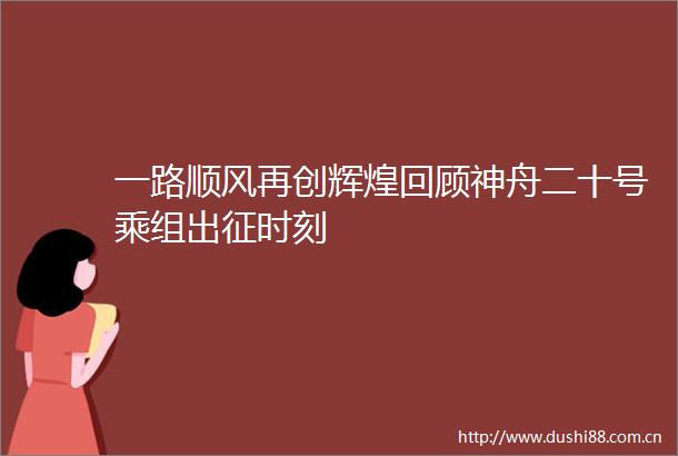一路顺风再创辉煌回顾神舟二十号乘组出征时刻