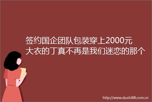签约国企团队包装穿上2000元大衣的丁真不再是我们迷恋的那个大山小伙了