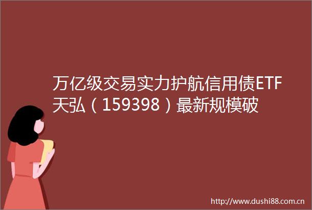 万亿级交易实力护航信用债ETF天弘（159398）最新规模破105亿元