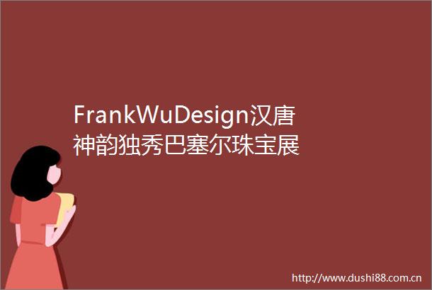 FrankWuDesign汉唐神韵独秀巴塞尔珠宝展