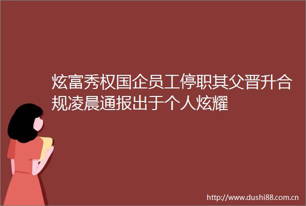 炫富秀权国企员工停职其父晋升合规凌晨通报出于个人炫耀