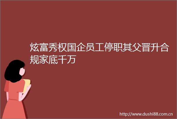 炫富秀权国企员工停职其父晋升合规家底千万