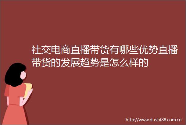 社交电商直播带货有哪些优势直播带货的发展趋势是怎么样的