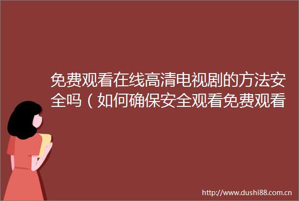 免费观看在线高清电视剧的方法安全吗（如何确保安全观看免费观看在线高清电视剧）