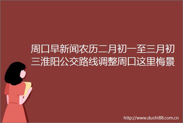 周口早新闻农历二月初一至三月初三淮阳公交路线调整周口这里梅景正当时