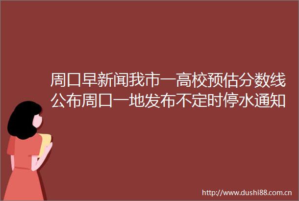 周口早新闻我市一高校预估分数线公布周口一地发布不定时停水通知