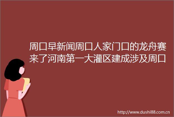 周口早新闻周口人家门口的龙舟赛来了河南第一大灌区建成涉及周口