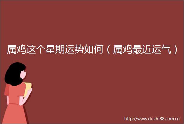 属鸡这个星期运势如何（属鸡最近运气）