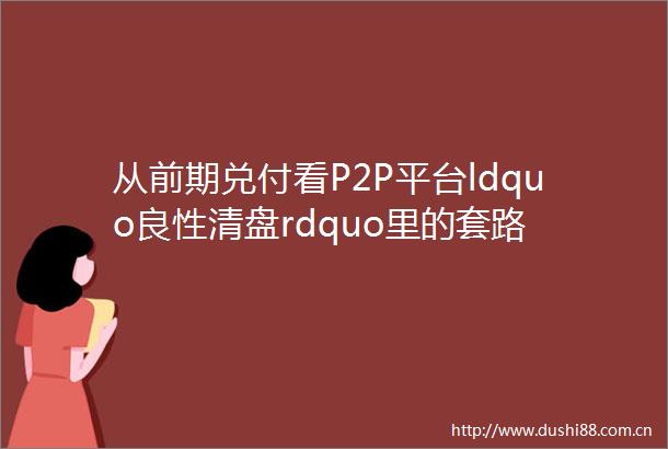 从前期兑付看P2P平台ldquo良性清盘rdquo里的套路