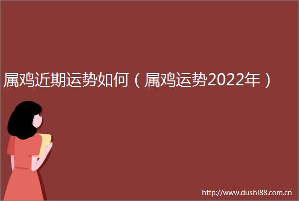 属鸡近期运势如何（属鸡运势2022年）