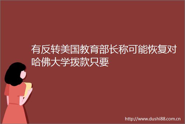 有反转美国教育部长称可能恢复对哈佛大学拨款只要