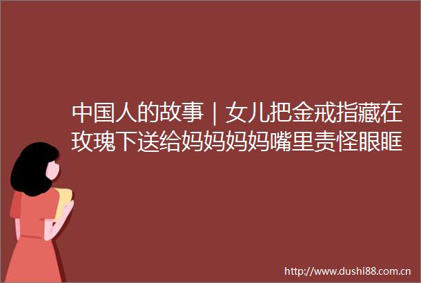 人的故事｜女儿把金戒指藏在玫瑰下送给妈妈妈妈嘴里责怪眼眶却发红了