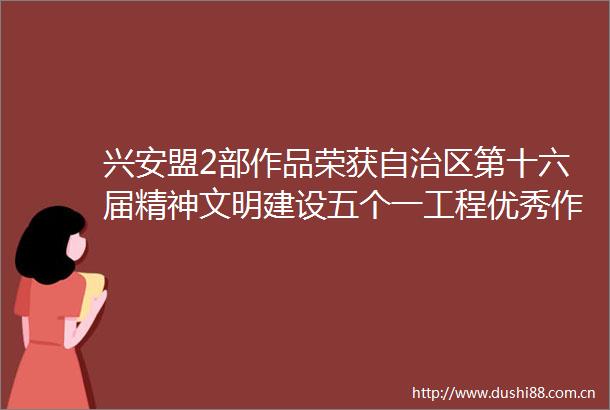 兴安盟2部作品荣获自治区第十六届精神文明建设五个一工程优秀作品奖