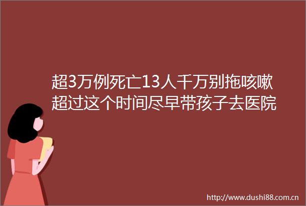 超3万例死亡13人千万别拖咳嗽超过这个时间尽早带孩子去医院