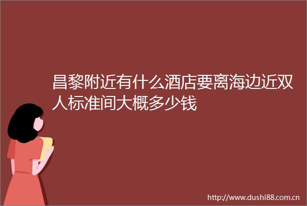 昌黎附近有什么酒店要离海边近双人标准间大概多少钱