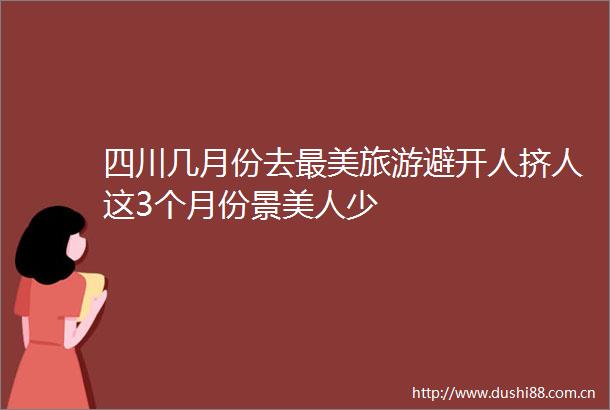 四川几月份去最美旅游避开人挤人这3个月份景美人少