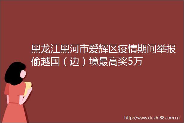 黑龙江黑河市爱辉区疫情期间偷越国（边）境最高奖5万