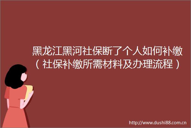 黑龙江黑河社保断了个人如何补缴（社保补缴所需材料及办理流程）