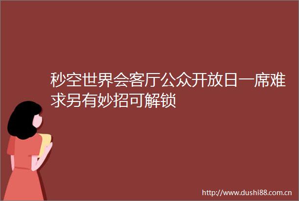 秒空世界会客厅公众开放日一席难求另有妙招可解锁