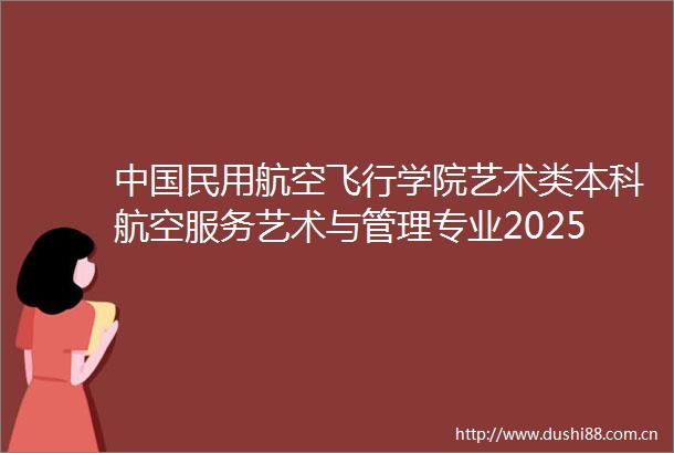 民用航空飞行学院艺术类本科航空服务艺术与管理专业2025年招生简章