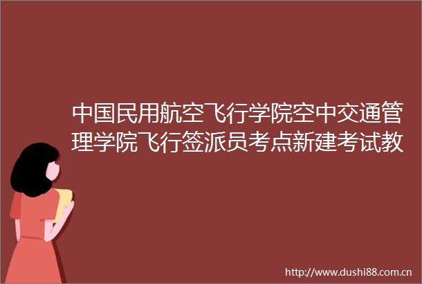 民用航空飞行学院空中交通管理学院飞行签派员考点新建考试教室装修改造项目比选公告