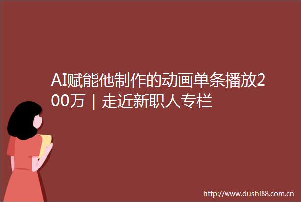 AI赋能他制作的动画单条播放200万｜走近新职人专栏