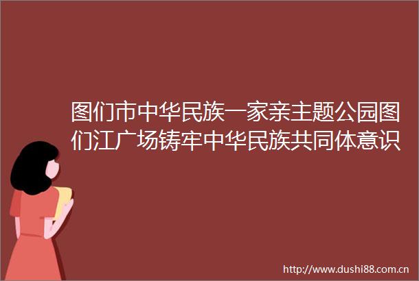 图们市中华民族一家亲主题公园图们江广场铸牢中华民族共同体意识教育实践基地启动