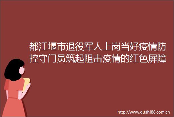 都江堰市退役军人上岗当好疫情防控守门员筑起阻击疫情的红色屏障