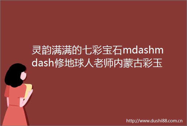 灵韵满满的七彩宝石mdashmdash修地球人老师内蒙古彩玉藏品展示