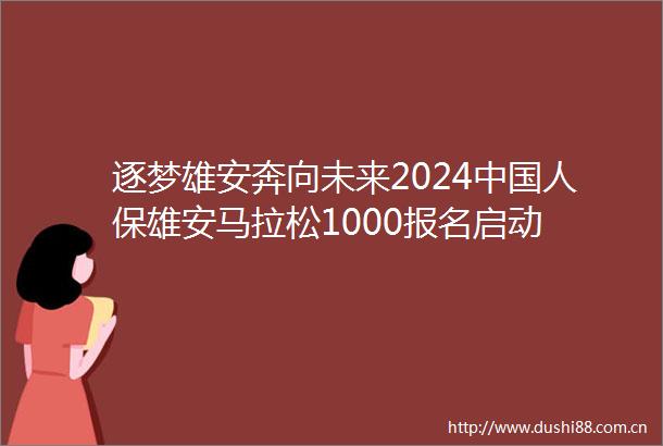 逐梦雄安奔向未来2024人保雄安马拉松1000报名启动