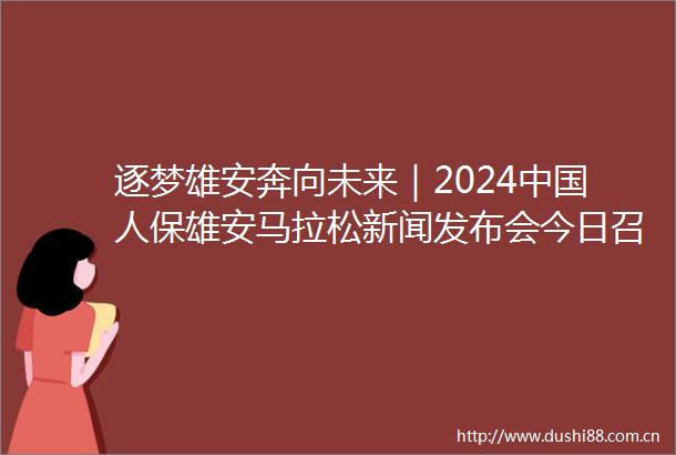 逐梦雄安奔向未来｜2024人保雄安马拉松新闻发布会今日召开