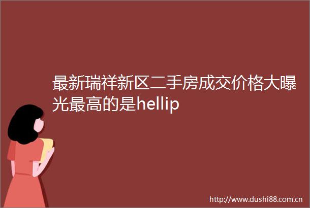 最新瑞祥新区二手房成交价格大最高的是hellip