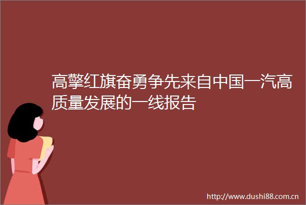 高擎红旗奋勇争先来自一汽高质量发展的一线报告