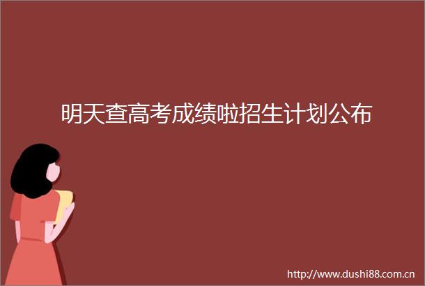 明天查高考成绩啦招生计划公布