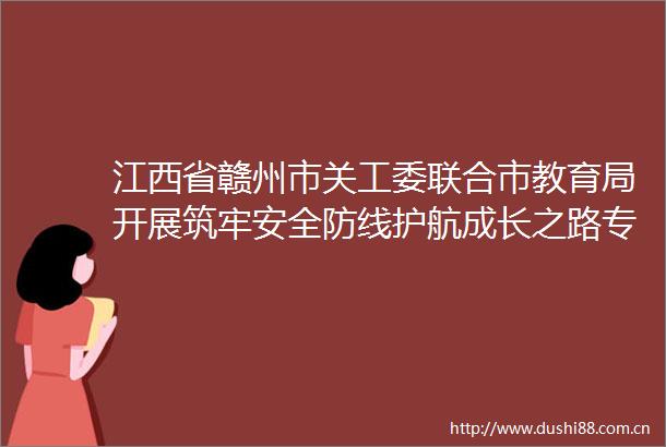 江西省赣州市关工委联合市教育局开展筑牢安全防线护航成长之路专题宣讲活动