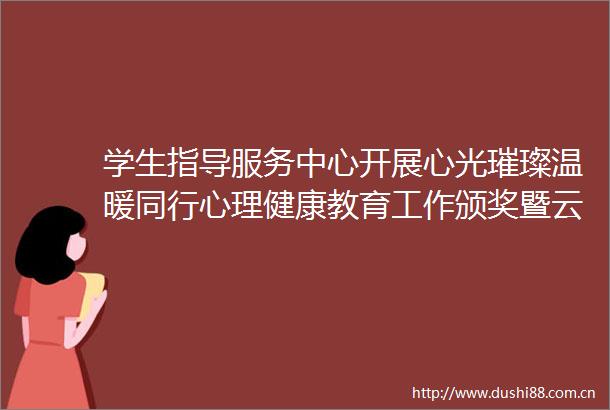 学生指导服务中心开展心光璀璨温暖同行心理健康教育工作颁奖暨云起工作室聘任仪式