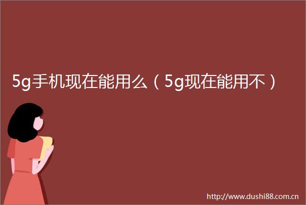 5g手机现在能用么（5g现在能用不）