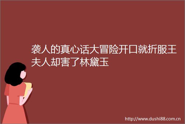 袭人的真心话大冒险开口就折服王夫人却害了林黛玉