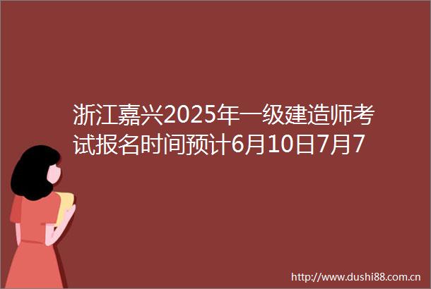 浙江嘉兴2025年一级建造师考试报名时间预计6月10日7月7日