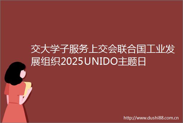 交大学子服务上交会联合国工业发展组织2025UNIDO主题日活动