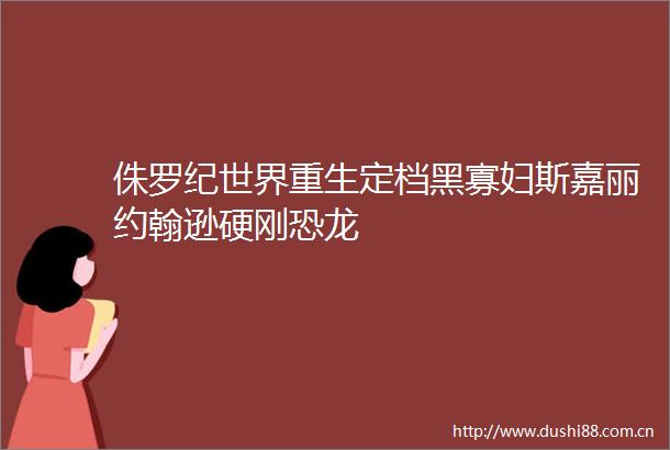 侏罗纪世界重生定档黑寡妇斯嘉丽约翰逊硬刚恐龙
