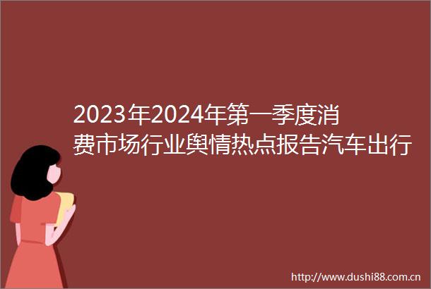 2023年2024年第一季度消费市场行业舆情热点报告汽车出行行业舆情热点盘点