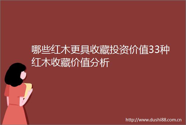 哪些红木更具收藏投资价值33种红木收藏价值分析