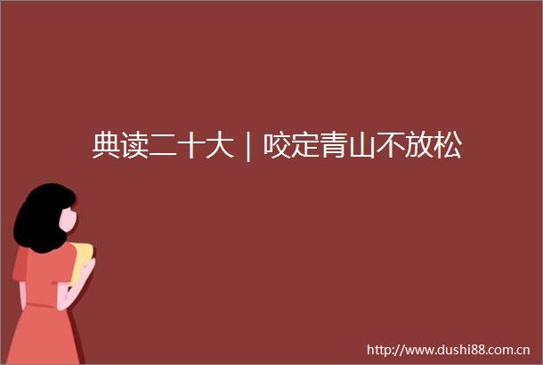 典读二十大｜咬定青山不放松
