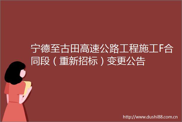 宁德至古田高速公路工程施工F合同段（重新招标）变更公告