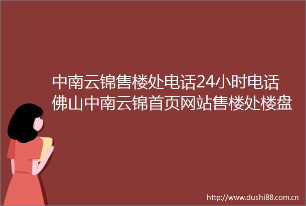 中南云锦售楼处电话24小时电话佛山中南云锦首页网站售楼处楼盘详情